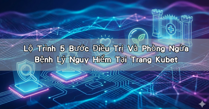 Lộ Trình 5 Bước Điều Trị Và Phòng Ngừa Bệnh Lý Nguy Hiểm Tại Trang Kubet